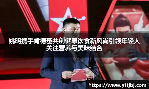 姚明携手肯德基共创健康饮食新风尚引领年轻人关注营养与美味结合