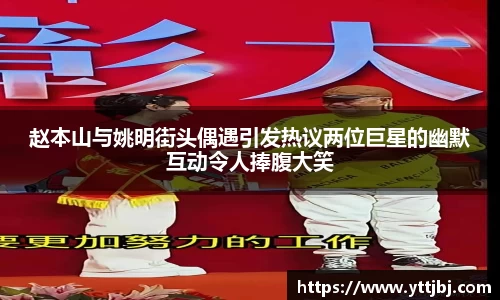 赵本山与姚明街头偶遇引发热议两位巨星的幽默互动令人捧腹大笑